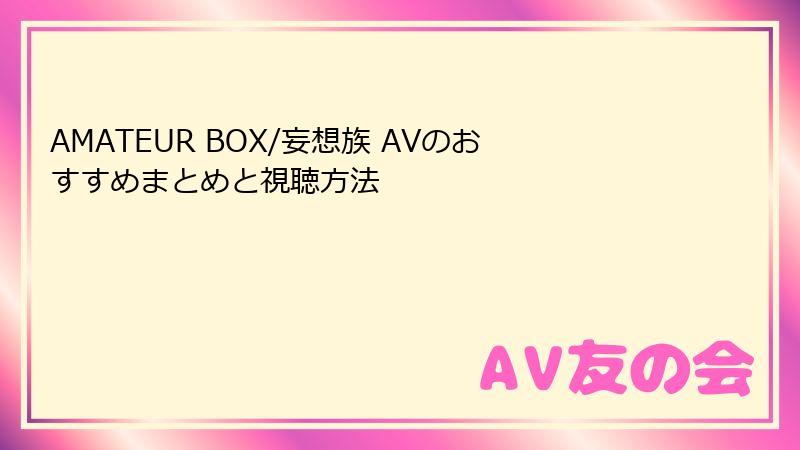 AMATEUR BOX/妄想族 AVのおすすめまとめと視聴方法