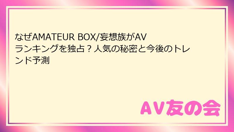 なぜAMATEUR BOX/妄想族がAVランキングを独占？人気の秘密と今後のトレンド予測