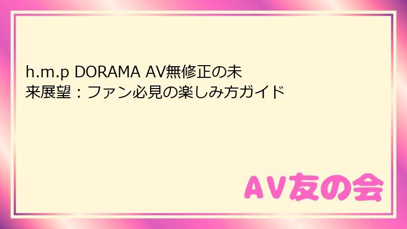 h.m.p DORAMA AV無修正の未来展望：ファン必見の楽しみ方ガイド