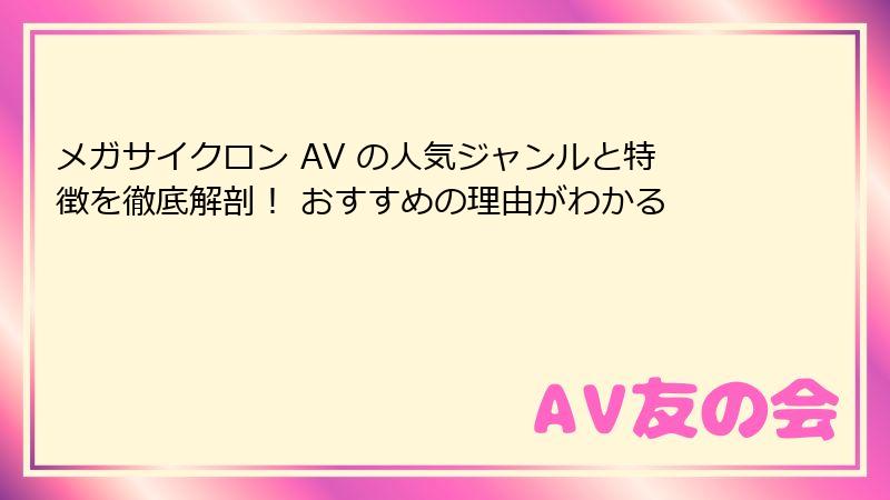 メガサイクロン AV の人気ジャンルと特徴を徹底解剖！ おすすめの理由がわかる