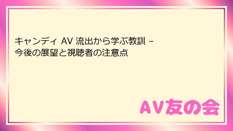 キャンディ AV 流出から学ぶ教訓 – 今後の展望と視聴者の注意点