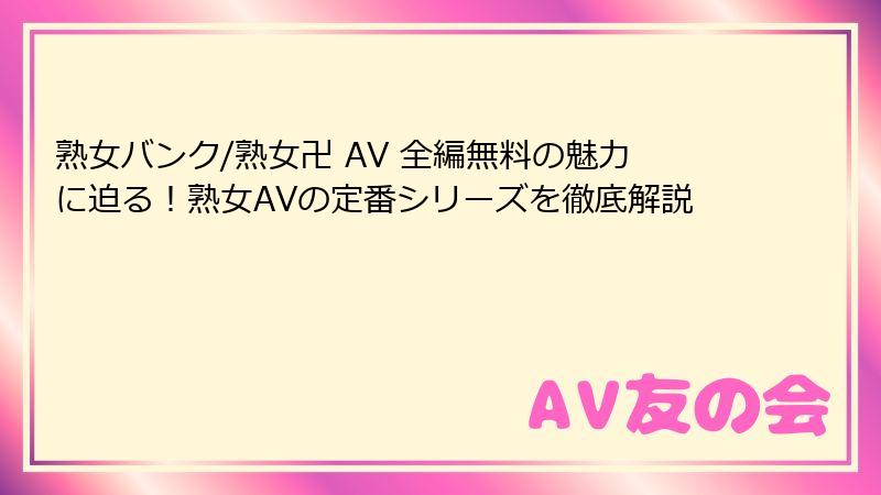 熟女バンク/熟女卍 AV 全編無料の魅力に迫る！熟女AVの定番シリーズを徹底解説