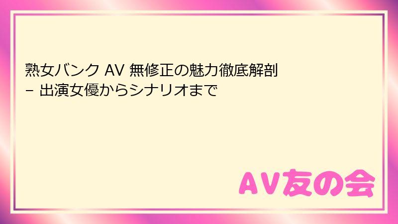 熟女バンク AV 無修正の魅力徹底解剖 – 出演女優からシナリオまで