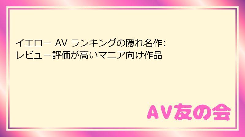 イエロー AV ランキングの隠れ名作: レビュー評価が高いマニア向け作品