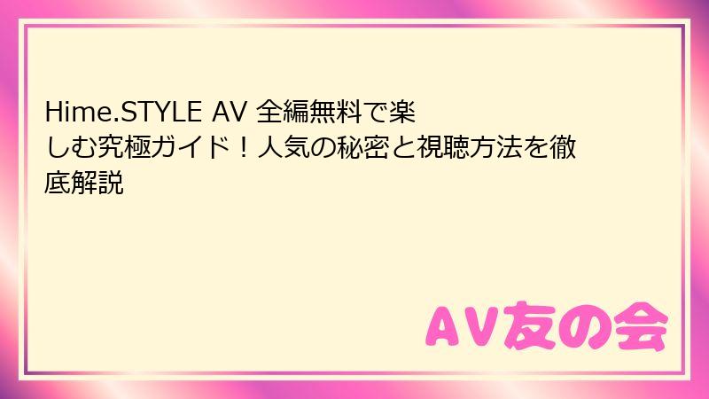 Hime.STYLE AV 全編無料で楽しむ究極ガイド！人気の秘密と視聴方法を徹底解説