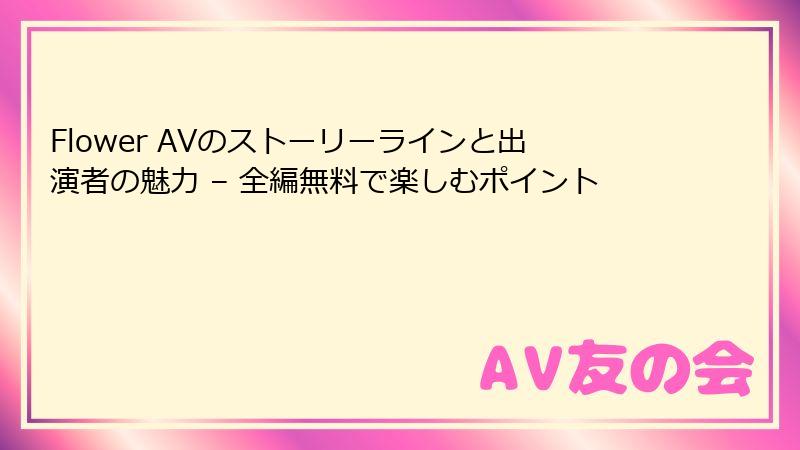 Flower AVのストーリーラインと出演者の魅力 – 全編無料で楽しむポイント