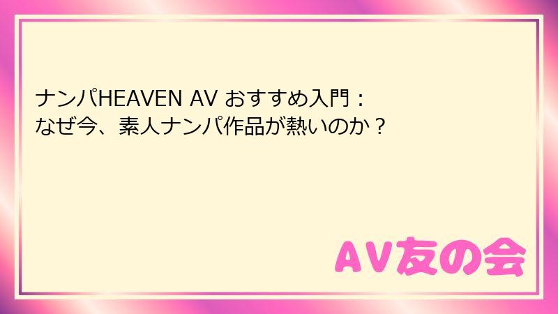 ナンパHEAVEN AV おすすめ入門：なぜ今、素人ナンパ作品が熱いのか？