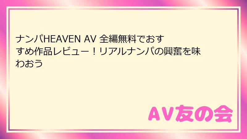 ナンパHEAVEN AV 全編無料でおすすめ作品レビュー！リアルナンパの興奮を味わおう