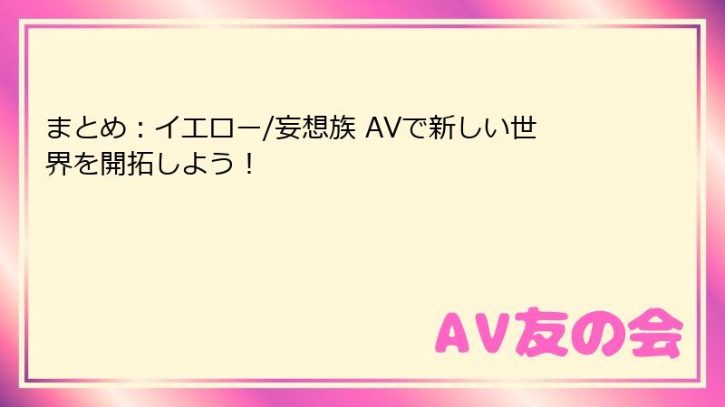 まとめ：イエロー/妄想族 AVで新しい世界を開拓しよう！
