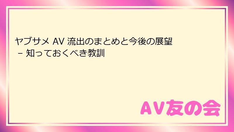ヤブサメ AV 流出のまとめと今後の展望 – 知っておくべき教訓