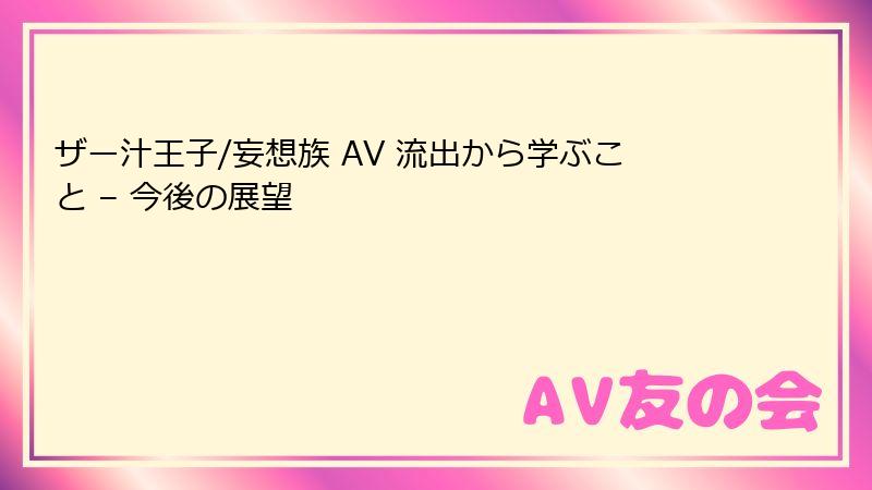 ザー汁王子/妄想族 AV 流出から学ぶこと – 今後の展望