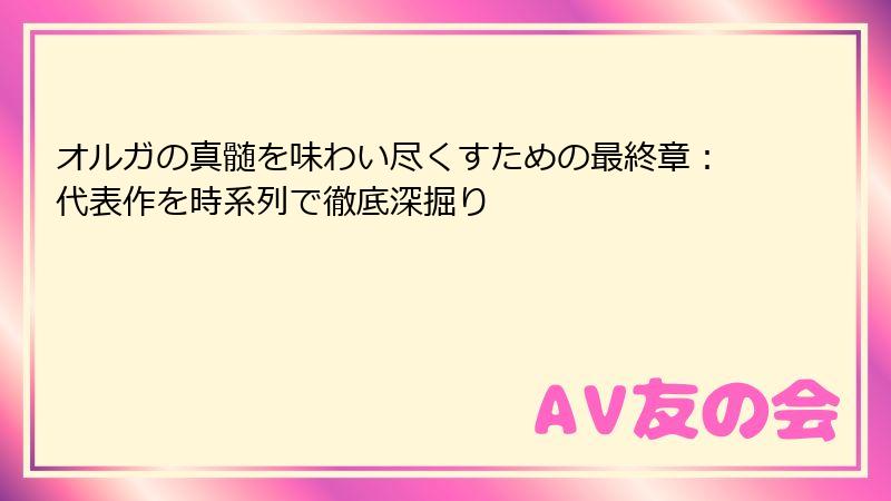 オルガの真髄を味わい尽くすための最終章：代表作を時系列で徹底深掘り