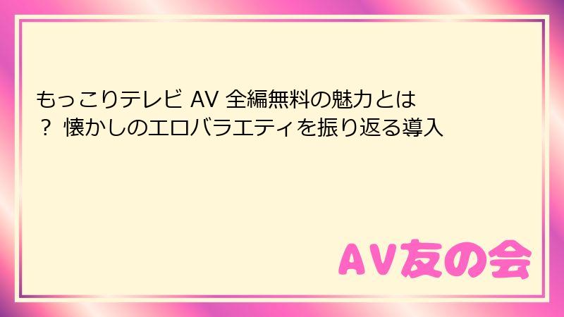 もっこりテレビ AV 全編無料の魅力とは？ 懐かしのエロバラエティを振り返る導入