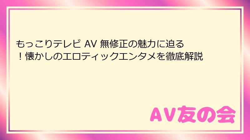 もっこりテレビ AV 無修正の魅力に迫る！懐かしのエロティックエンタメを徹底解説