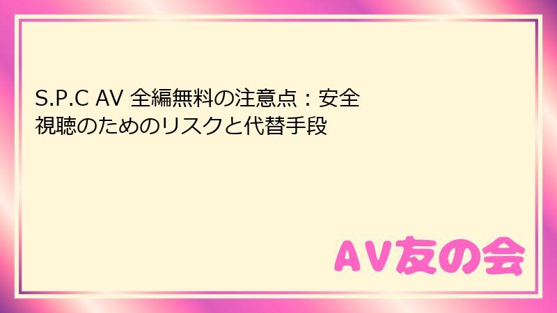 S.P.C AV 全編無料の注意点:安全視聴のためのリスクと代替手段