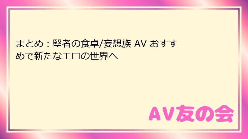 まとめ：堅者の食卓/妄想族 AV おすすめで新たなエロの世界へ