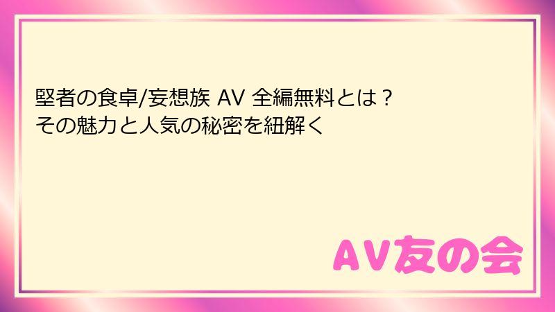 堅者の食卓/妄想族 AV 全編無料とは？その魅力と人気の秘密を紐解く