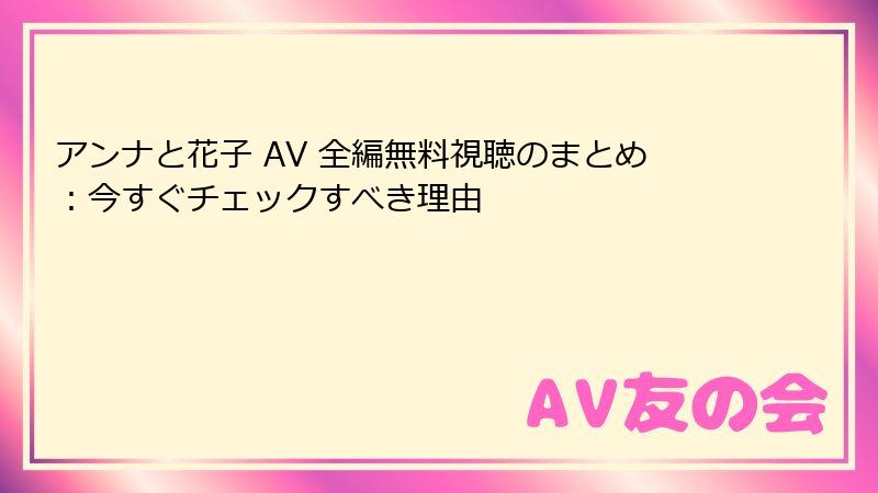 アンナと花子 AV 全編無料視聴のまとめ：今すぐチェックすべき理由
