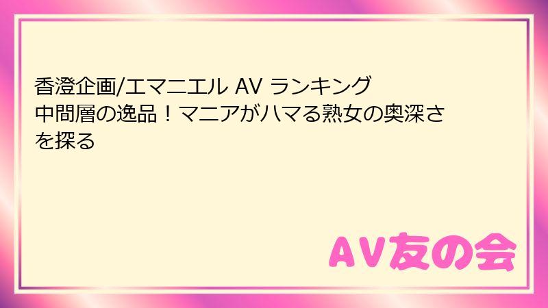 香澄企画/エマニエル AV ランキング 中間層の逸品!マニアがハマる熟女の奥深さを探る