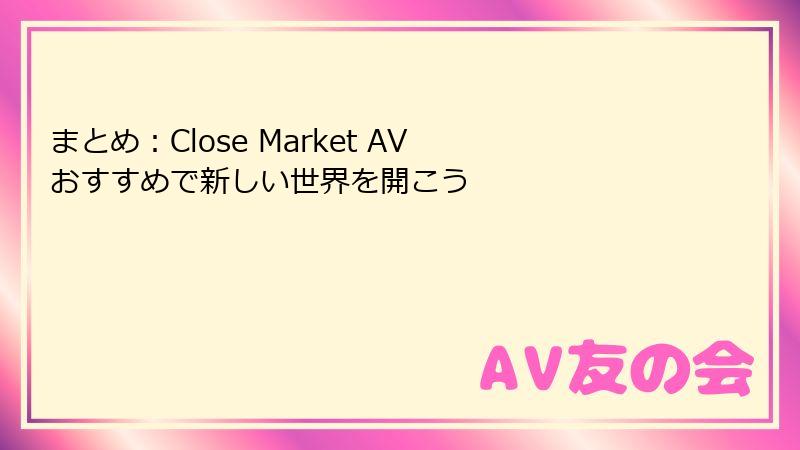 まとめ:Close Market AV おすすめで新しい世界を開こう