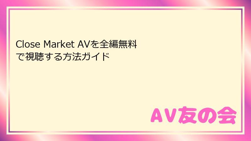 Close Market AVを全編無料で視聴する方法ガイド