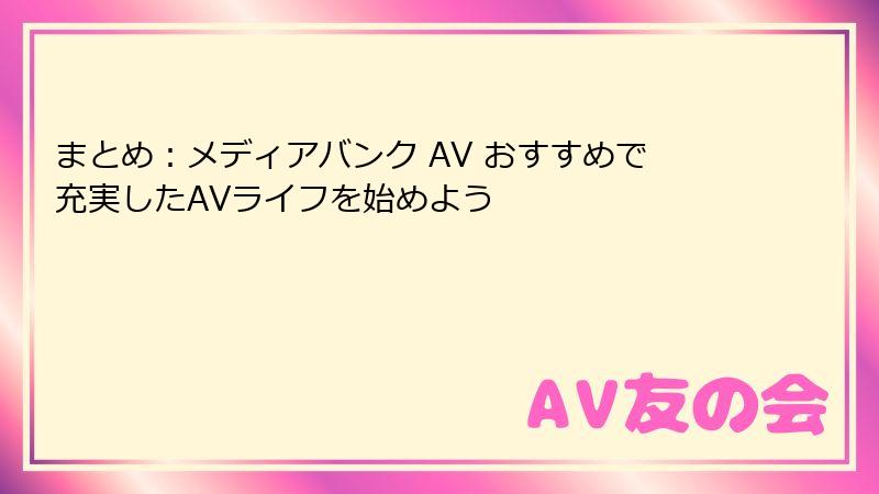 まとめ:メディアバンク AV おすすめで充実したAVライフを始めよう