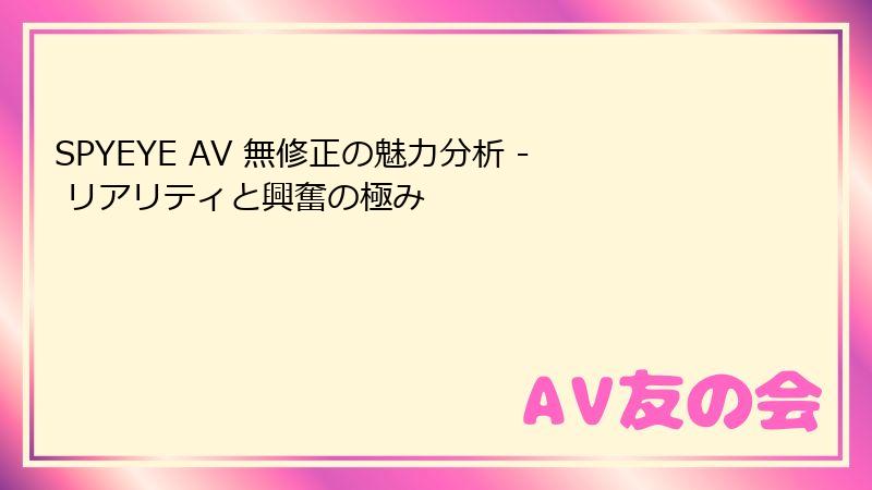 SPYEYE AV 無修正の魅力分析 - リアリティと興奮の極み