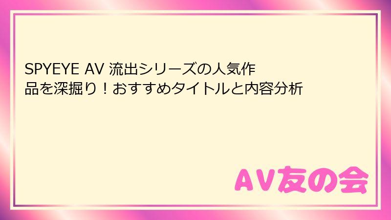 SPYEYE AV 流出シリーズの人気作品を深掘り！おすすめタイトルと内容分析