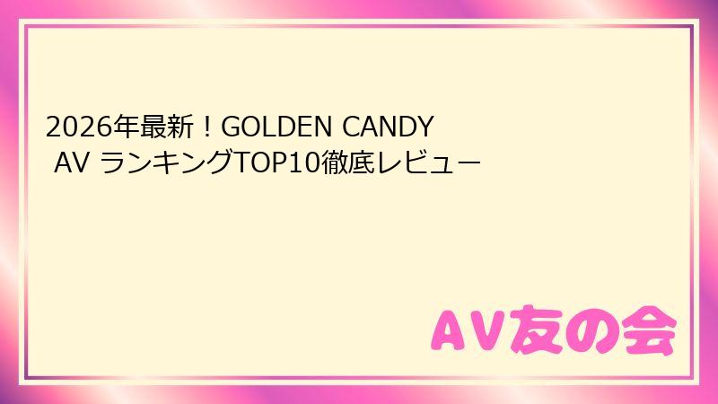 2026年最新!GOLDEN CANDY AV ランキングTOP10徹底レビュー