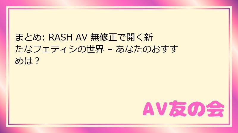 まとめ: RASH AV 無修正で開く新たなフェティシの世界 – あなたのおすすめは？