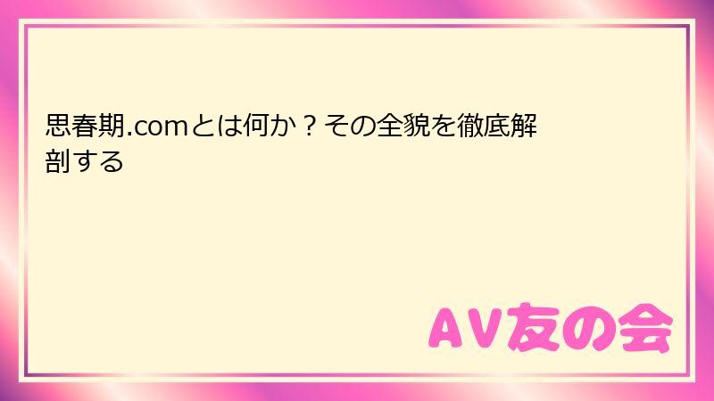 思春期.comとは何か？その全貌を徹底解剖する