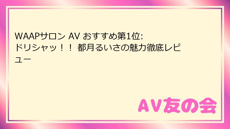WAAPサロン AV おすすめ第1位: ドリシャッ！！ 都月るいさの魅力徹底レビュー