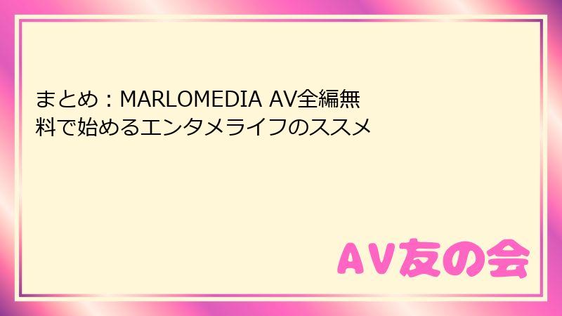 まとめ:MARLOMEDIA AV全編無料で始めるエンタメライフのススメ