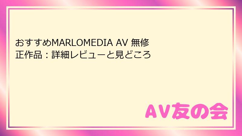 おすすめMARLOMEDIA AV 無修正作品:詳細レビューと見どころ