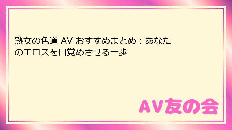 熟女の色道 AV おすすめまとめ:あなたのエロスを目覚めさせる一歩