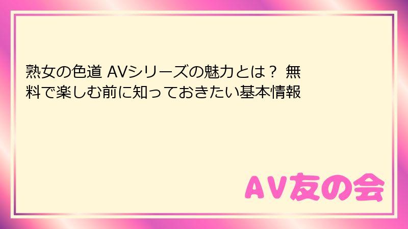 熟女の色道 AVシリーズの魅力とは? 無料で楽しむ前に知っておきたい基本情報