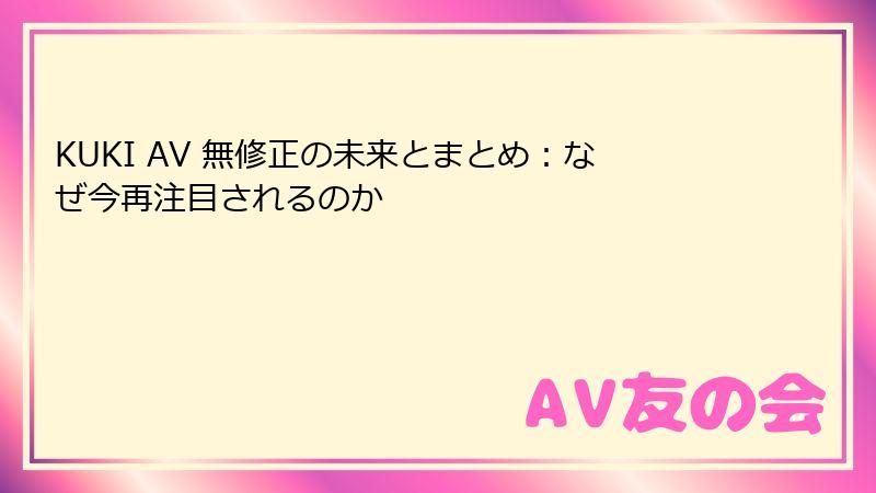 KUKI AV 無修正の未来とまとめ：なぜ今再注目されるのか