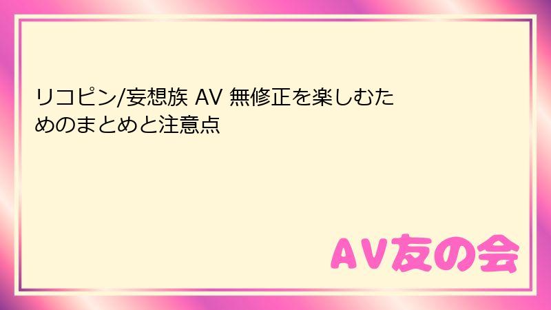 リコピン/妄想族 AV 無修正を楽しむためのまとめと注意点