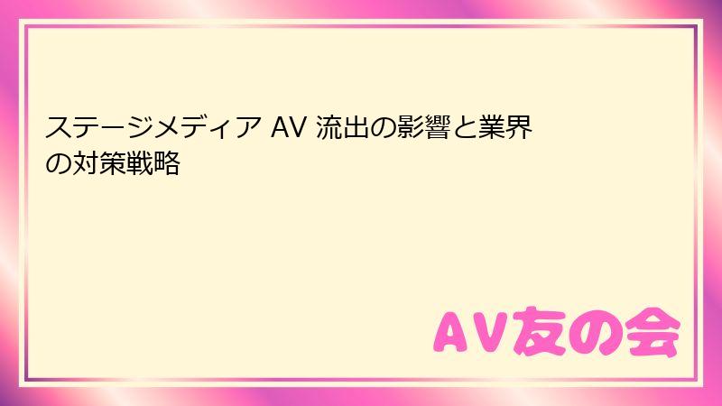 ステージメディア AV 流出の影響と業界の対策戦略