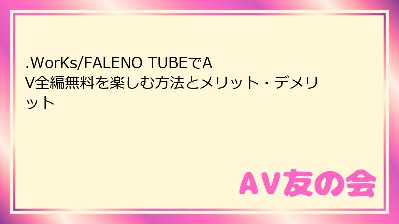 .WorKs/FALENO TUBEでAV全編無料を楽しむ方法とメリット・デメリット