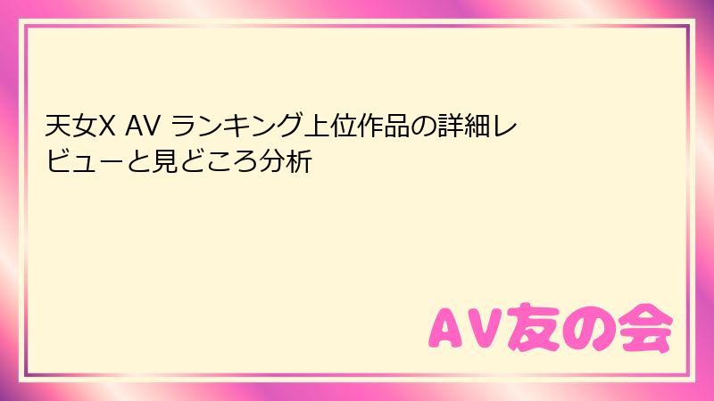 天女X AV ランキング上位作品の詳細レビューと見どころ分析