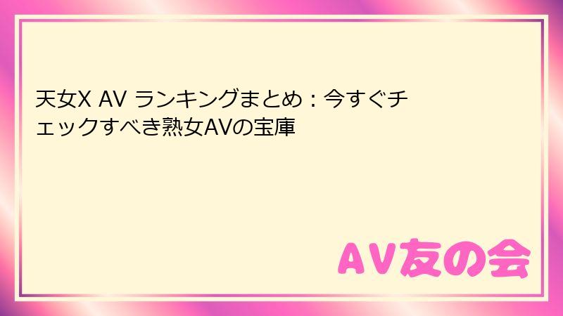 天女X AV ランキングまとめ:今すぐチェックすべき熟女AVの宝庫