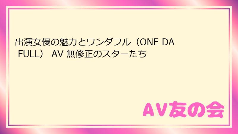 出演女優の魅力とワンダフル（ONE DA FULL） AV 無修正のスターたち