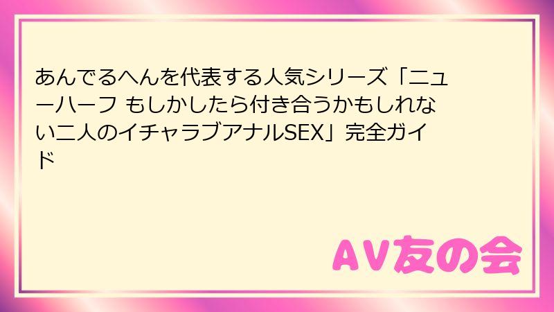 あんでるへんを代表する人気シリーズ「ニューハーフ もしかしたら付き合うかもしれない二人のイチャラブアナルSEX」完全ガイド