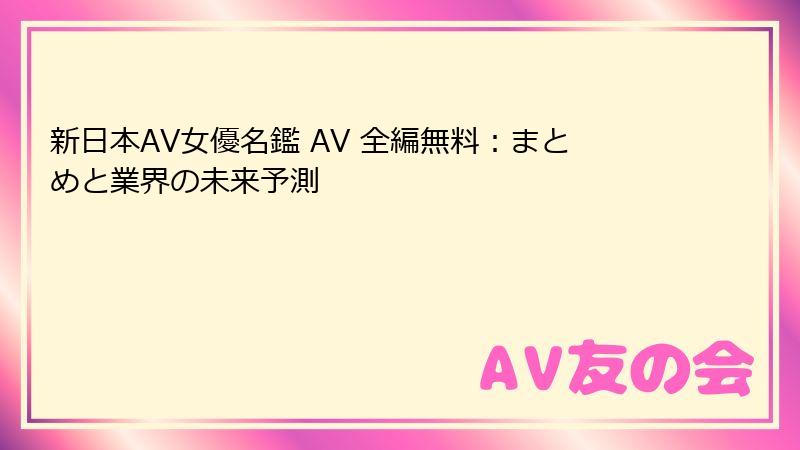 新日本AV女優名鑑 AV 全編無料：まとめと業界の未来予測