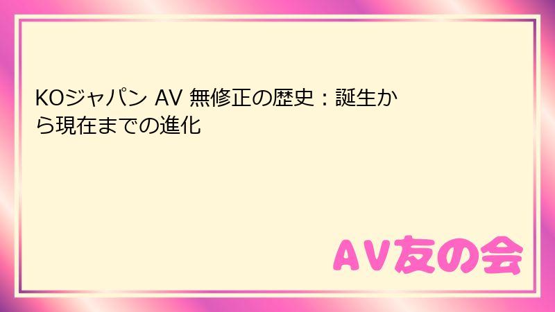 KOジャパン AV 無修正の歴史:誕生から現在までの進化