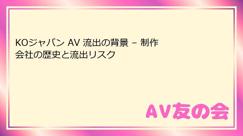 KOジャパン AV 流出の背景 – 制作会社の歴史と流出リスク