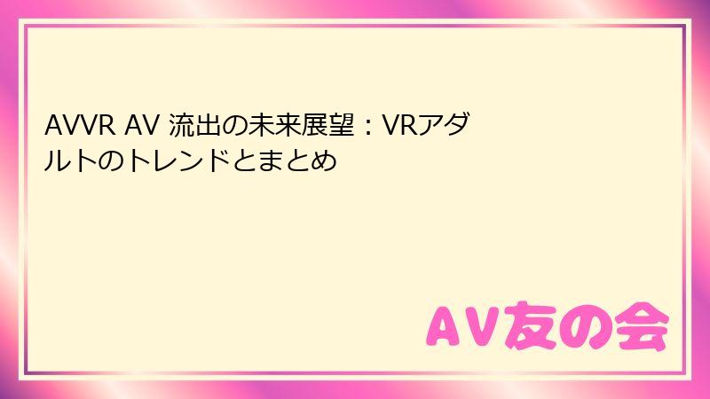 AVVR AV 流出の未来展望:VRアダルトのトレンドとまとめ