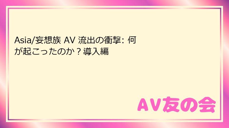 Asia/妄想族 AV 流出の衝撃: 何が起こったのか?導入編