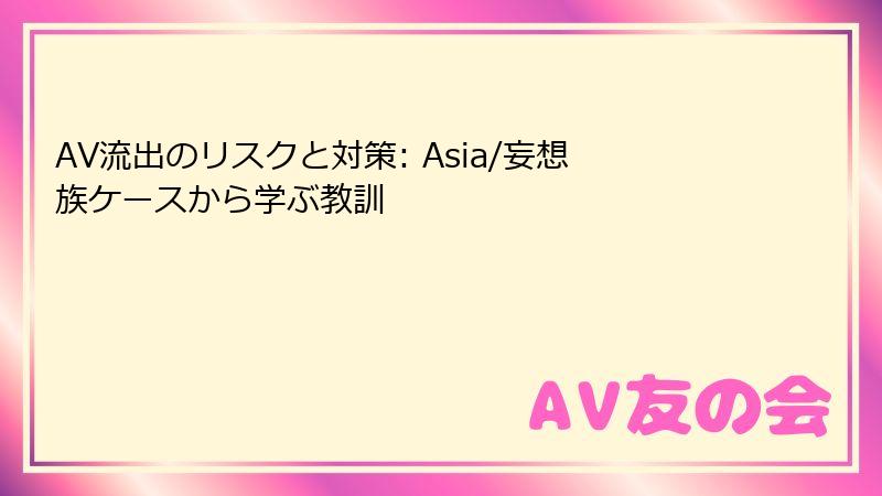 AV流出のリスクと対策: Asia/妄想族ケースから学ぶ教訓
